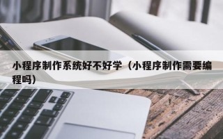 肇州小程序制作系统好不好学（小程序制作需要编程吗）