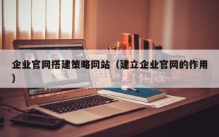 肇州企业官网搭建策略网站（建立企业官网的作用）