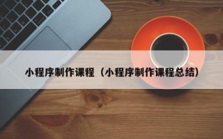 肇州小程序制作课程（小程序制作课程总结）