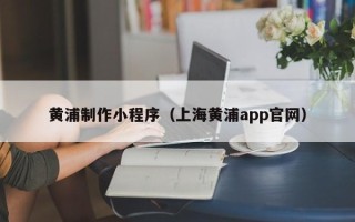 肇州黄浦制作小程序（上海黄浦app官网）
