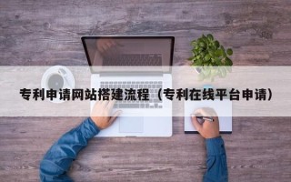 肇州专利申请网站搭建流程（专利在线平台申请）