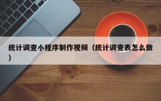 肇州统计调查小程序制作视频（统计调查表怎么做）