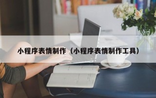 肇州小程序表情制作（小程序表情制作工具）