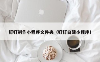 肇州钉钉制作小程序文件夹（钉钉自建小程序）
