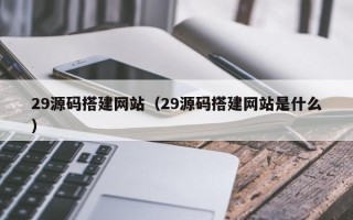 肇州29源码搭建网站（29源码搭建网站是什么）