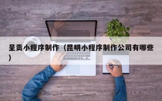 肇州呈贡小程序制作（昆明小程序制作公司有哪些）