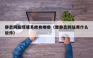 肇州静态网站搭建系统有哪些（做静态网站用什么软件）