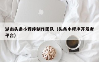 肇州湖南头条小程序制作团队（头条小程序开发者平台）