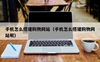 肇州手机怎么搭建购物网站（手机怎么搭建购物网站呢）
