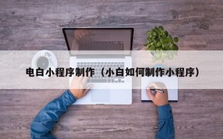 肇州电白小程序制作（小白如何制作小程序）