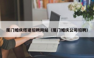 肇州厦门婚庆搭建招聘网站（厦门婚庆公司招聘）