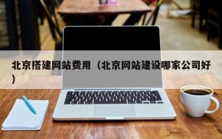 肇州北京搭建网站费用（北京网站建设哪家公司好）