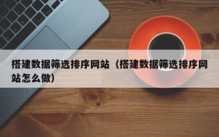 肇州搭建数据筛选排序网站（搭建数据筛选排序网站怎么做）