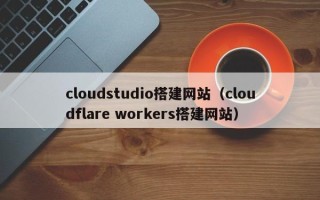 肇州cloudstudio搭建网站（cloudflare workers搭建网站）