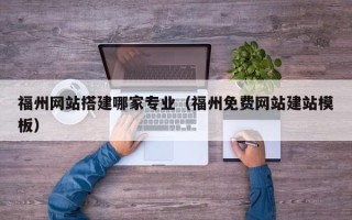 肇州福州网站搭建哪家专业（福州免费网站建站模板）