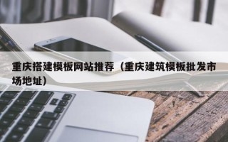 肇州重庆搭建模板网站推荐（重庆建筑模板批发市场地址）