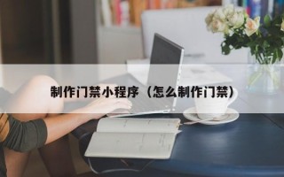 肇州制作门禁小程序（怎么制作门禁）